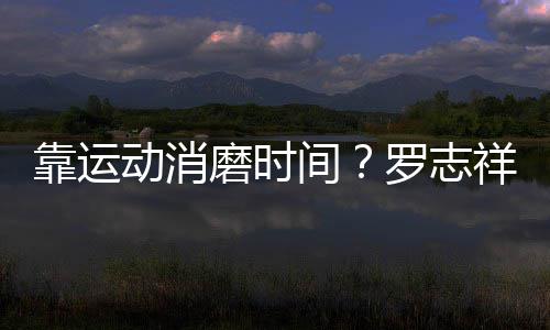 祥打靠运忘炫高尔罗志间动消磨时耀衣夫不服